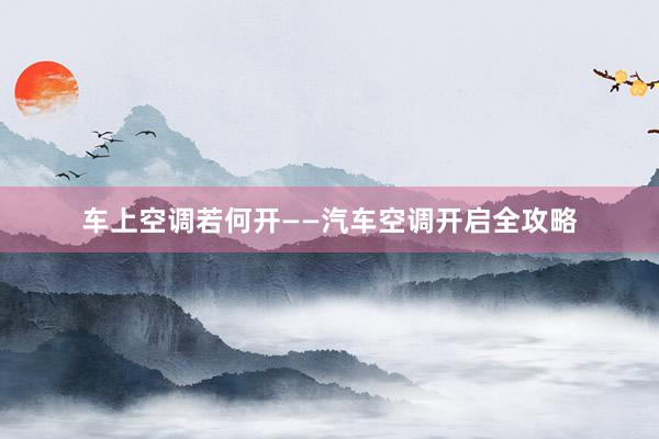 车上空调若何开——汽车空调开启全攻略