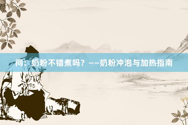 问：奶粉不错煮吗？——奶粉冲泡与加热指南